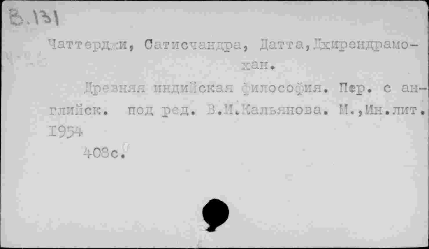 ﻿,гм
Т1аттерд:.;:и, Сатисчандра, Датта, ”хирендраио-хан.
Древняя индийская ‘илосо^ия. Пер. с ан глийск. под ред. В.И.Кальянова. И.,Ин.лит 1954
408 с.